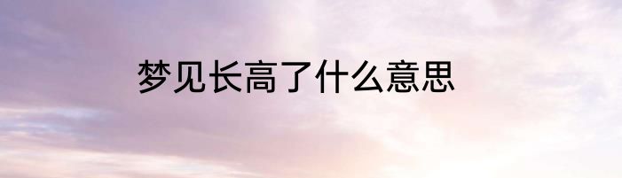梦见长高了什么意思