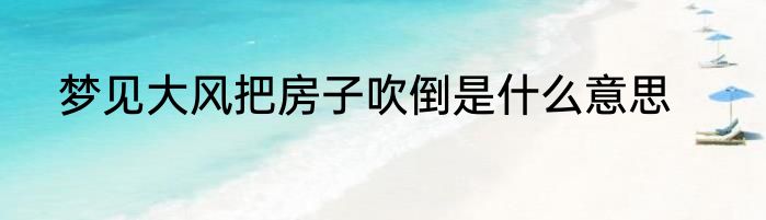 梦见大风把房子吹倒是什么意思