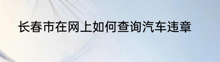 长春市在网上如何查询汽车违章