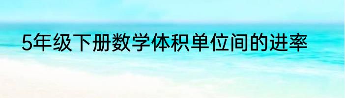 5年级下册数学体积单位间的进率