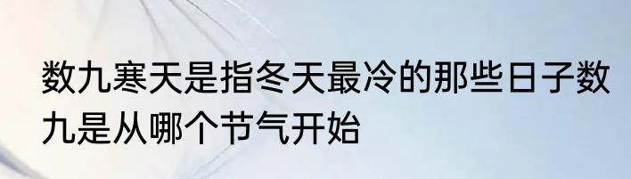 数九寒天是指冬天最冷的那些日子数九是从哪个节气开始