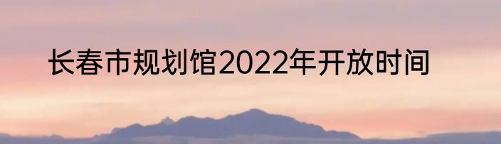 长春市规划馆2022年开放时间