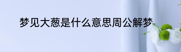 梦见大葱是什么意思周公解梦