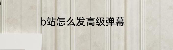 b站怎么发高级弹幕