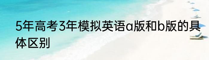 5年高考3年模拟英语a版和b版的具体区别