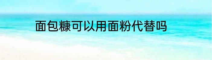 面包糠可以用面粉代替吗