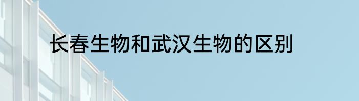长春生物和武汉生物的区别