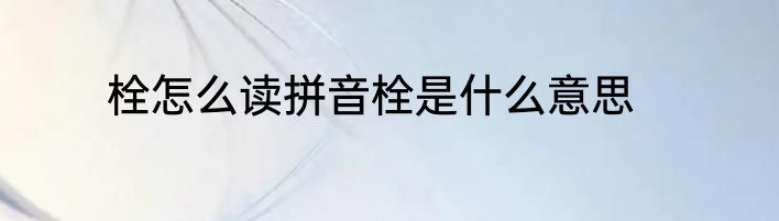 栓怎么读拼音栓是什么意思