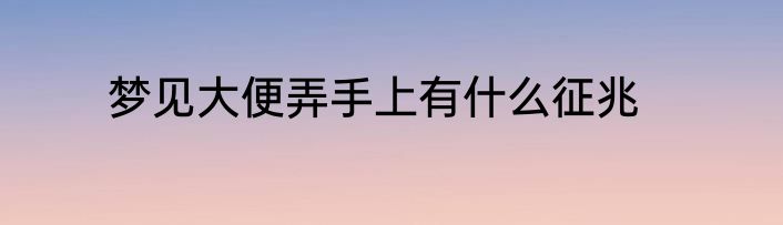 梦见大便弄手上有什么征兆