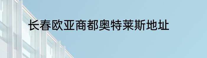长春欧亚商都奥特莱斯地址
