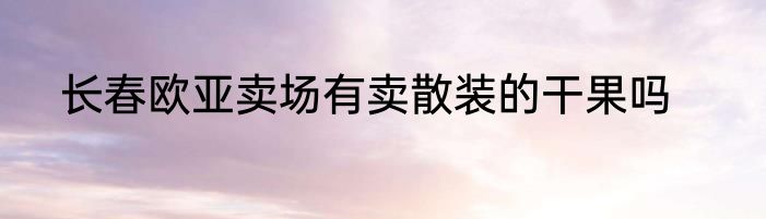 长春欧亚卖场有卖散装的干果吗