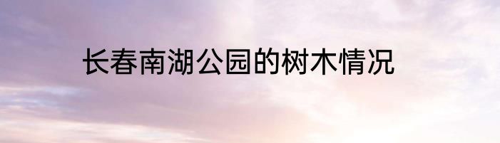 长春南湖公园的树木情况