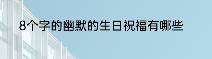 8个字的幽默的生日祝福有哪些