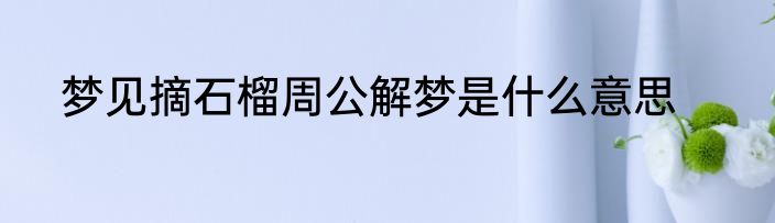 梦见摘石榴周公解梦是什么意思