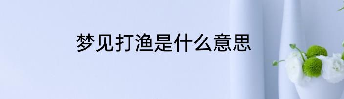 梦见打渔是什么意思