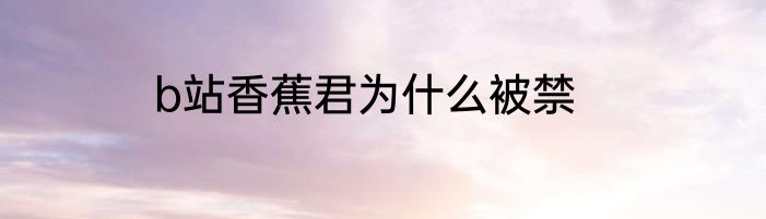 b站香蕉君为什么被禁