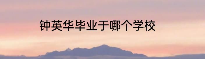 钟英华毕业于哪个学校