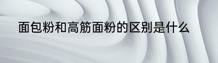 面包粉和高筋面粉的区别是什么