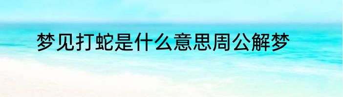 梦见打蛇是什么意思周公解梦