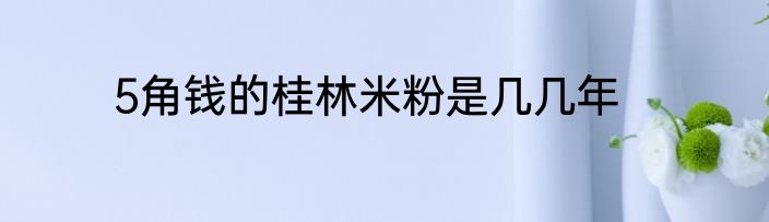 5角钱的桂林米粉是几几年