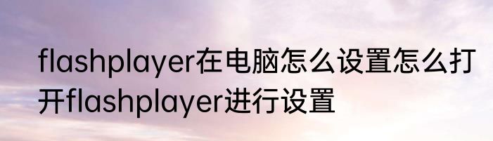 flashplayer在电脑怎么设置怎么打开flashplayer进行设置