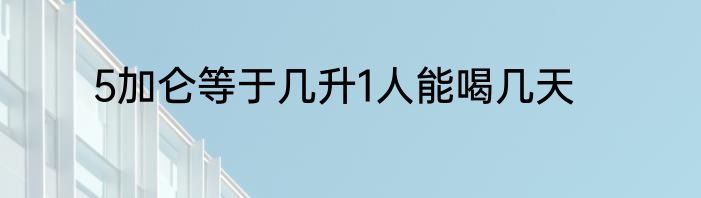 5加仑等于几升1人能喝几天