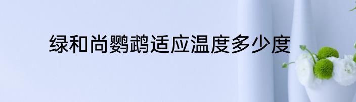 绿和尚鹦鹉适应温度多少度