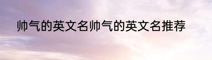 帅气的英文名帅气的英文名推荐
