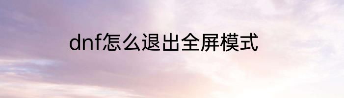 dnf怎么退出全屏模式