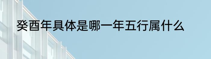 癸酉年具体是哪一年五行属什么