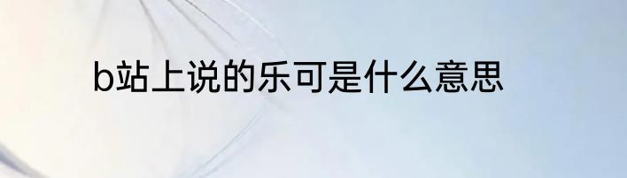b站上说的乐可是什么意思