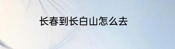 长春到长白山怎么去