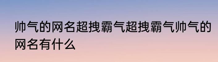帅气的网名超拽霸气超拽霸气帅气的网名有什么