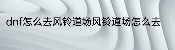 dnf怎么去风铃道场风铃道场怎么去