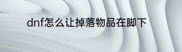 dnf怎么让掉落物品在脚下