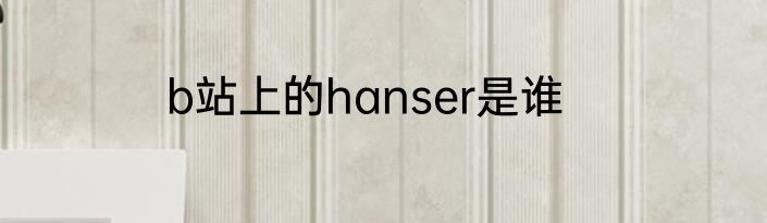 b站上的hanser是谁