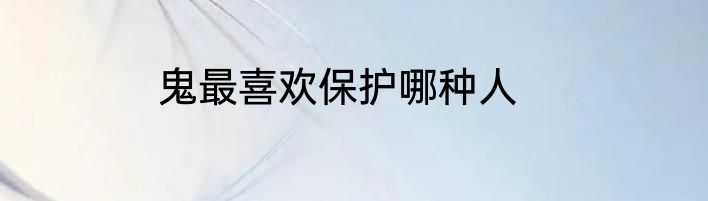鬼最喜欢保护哪种人