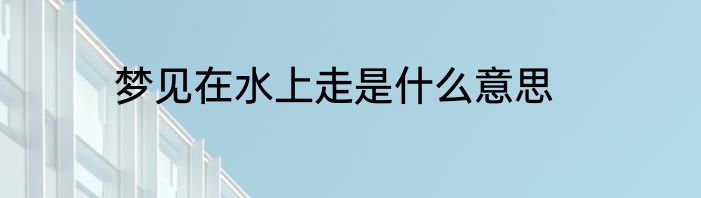 梦见在水上走是什么意思