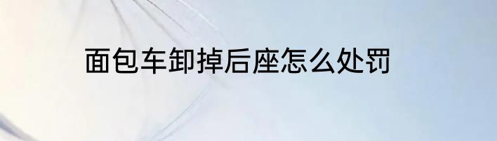 面包车卸掉后座怎么处罚