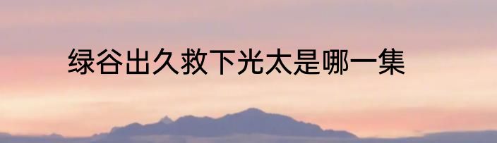 绿谷出久救下光太是哪一集