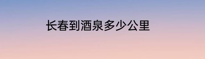 长春到酒泉多少公里
