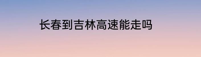 长春到吉林高速能走吗