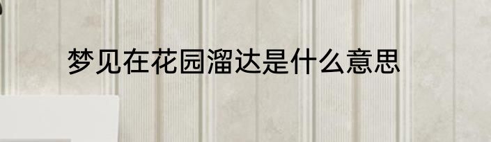 梦见在花园溜达是什么意思