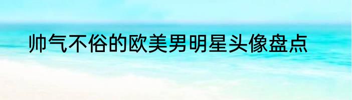 帅气不俗的欧美男明星头像盘点
