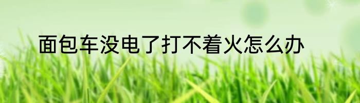 面包车没电了打不着火怎么办