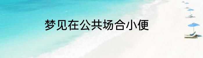梦见在公共场合小便