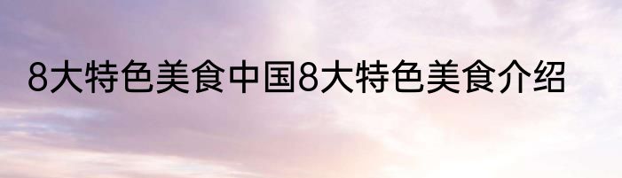 8大特色美食中国8大特色美食介绍