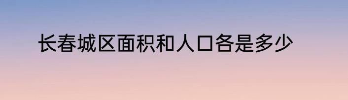 长春城区面积和人口各是多少