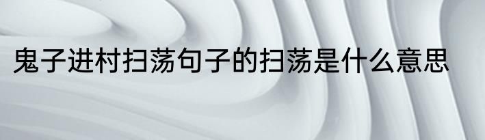 鬼子进村扫荡句子的扫荡是什么意思