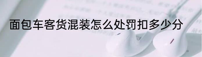 面包车客货混装怎么处罚扣多少分